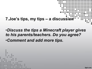 7.Joe’s tips, my tips – a discussion
•Discuss the tips a Minecraft player gives
to his parents/teachers. Do you agree?
•Comment and add more tips.
 