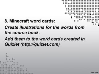 8. Minecraft word cards:
Create illustrations for the words from
the course book.
Add them to the word cards created in
Quizlet (http://quizlet.com)
 