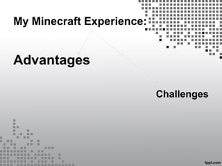 My Minecraft Experience:
Advantages
Challenges
 