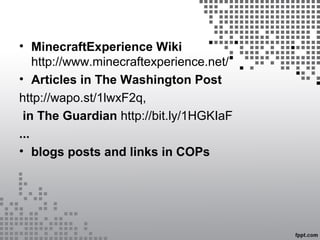 • MinecraftExperience Wiki
http://www.minecraftexperience.net/
• Articles in The Washington Post
http://wapo.st/1lwxF2q,
in The Guardian http://bit.ly/1HGKIaF
...
• blogs posts and links in COPs
 