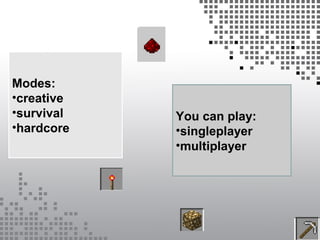 Modes:
•creative
•survival
•hardcore
You can play:
•singleplayer
•multiplayer
 