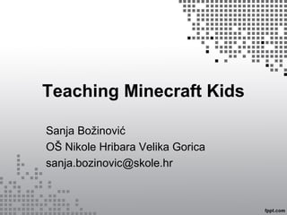 Teaching Minecraft Kids
Sanja Božinović
OŠ Nikole Hribara Velika Gorica
sanja.bozinovic@skole.hr
 