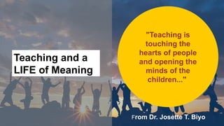 Teaching and a
LIFE of Meaning
"Teaching is
touching the
hearts of people
and opening the
minds of the
children..."
From Dr. Josette T. Biyo
 