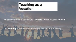 > It comes from the Latin word "Vocare" which means "to call".
Teaching as a
Vocation
> Teaching is more than a noble profession. It is a calling.
 