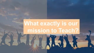 What exactly is our
mission to Teach?
 