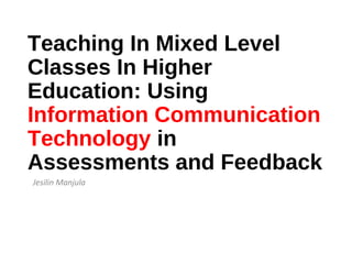 Teaching In Mixed Level
Classes In Higher
Education: Using
Information Communication
Technology in
Assessments and Feedback
Jesilin Manjula
 