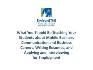 What You Should Be Teaching Your 
Students about Mobile Business 
Communication and Business 
Careers, Writing Resumes, and 
Applying and Interviewing 
for Employment 
 