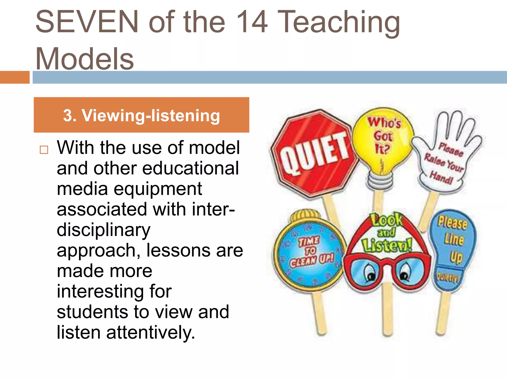 SEVEN of the 14 Teaching
Models
    3. Viewing-listening
   With the use of model
    and other educational
    media equipment
    associated with inter-
    disciplinary
    approach, lessons are
    made more
    interesting for
    students to view and
    listen attentively.
 