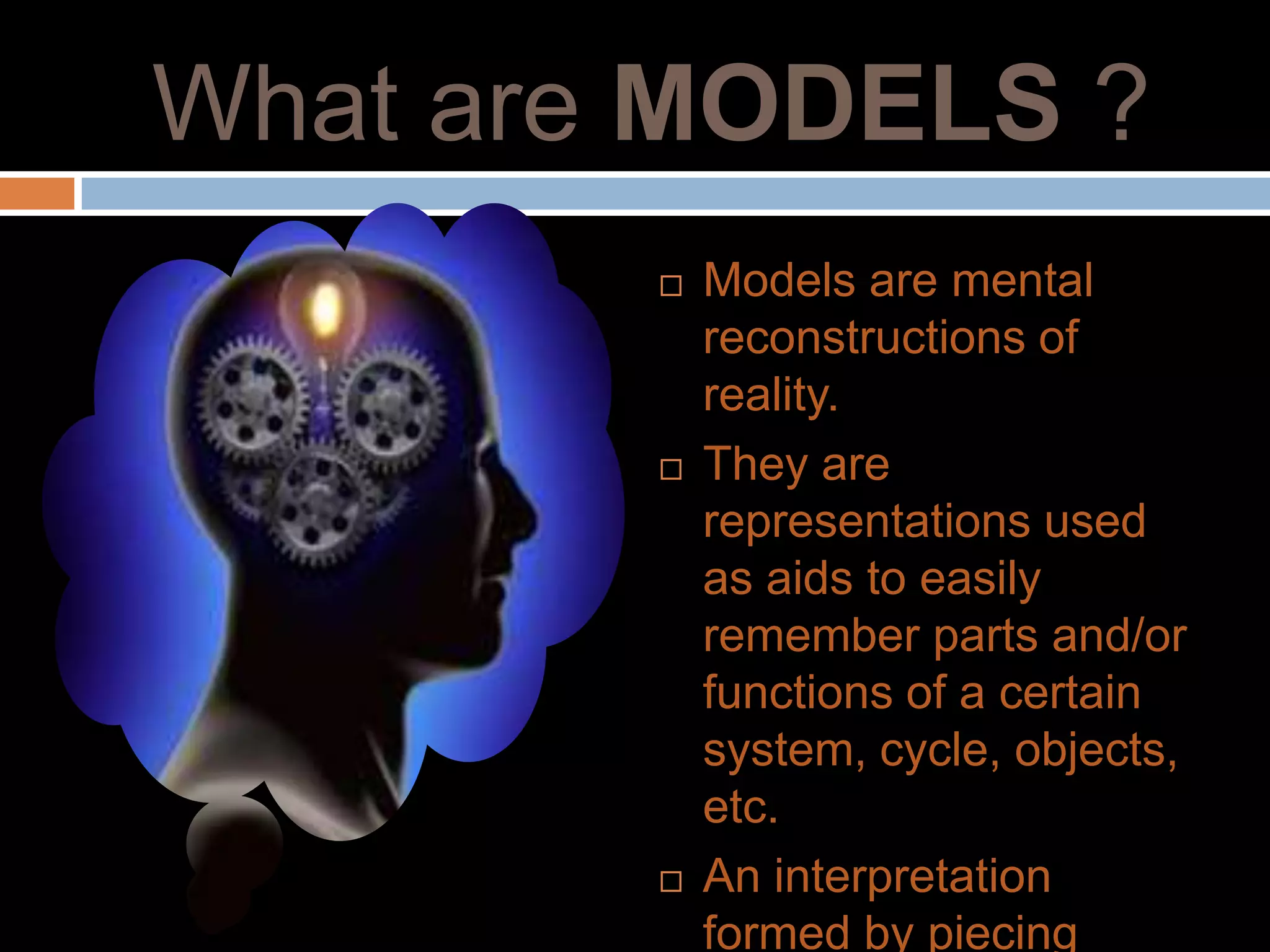 What are MODELS ?
           Models are mental
            reconstructions of
            reality.
           They are
            representations used
            as aids to easily
            remember parts and/or
            functions of a certain
            system, cycle, objects,
            etc.
           An interpretation
            formed by piecing
 