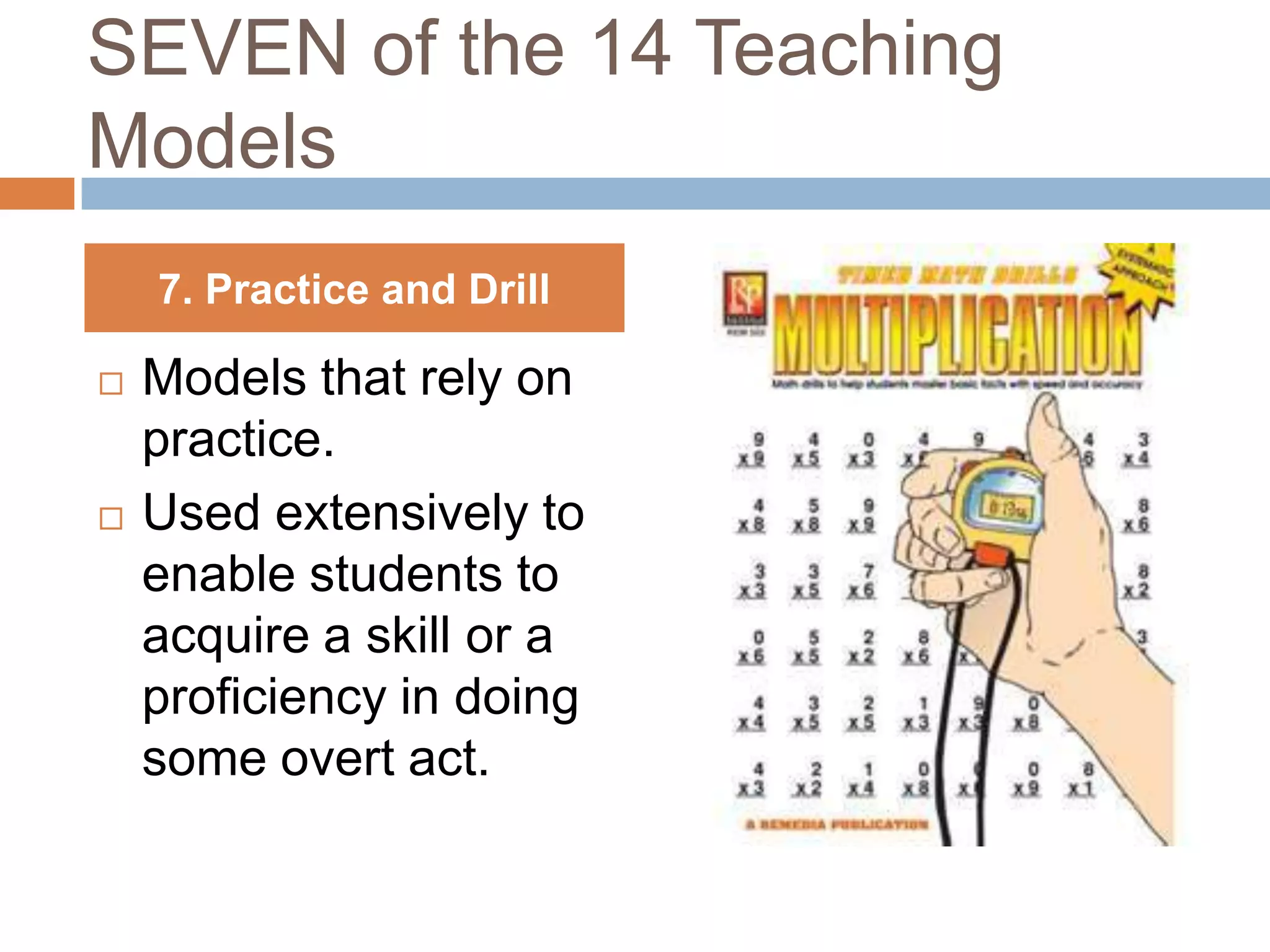 SEVEN of the 14 Teaching
Models
    7. Practice and Drill

   Models that rely on
    practice.
   Used extensively to
    enable students to
    acquire a skill or a
    proficiency in doing
    some overt act.
 