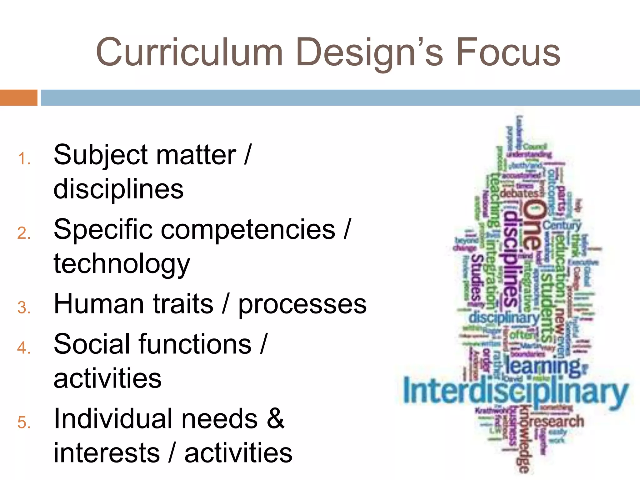 Curriculum Design’s Focus

1.   Subject matter /
     disciplines
2.   Specific competencies /
     technology
3.   Human traits / processes
4.   Social functions /
     activities
5.   Individual needs &
     interests / activities
 