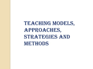 Teaching Models,
Approaches,
Strategies and
Methods
 