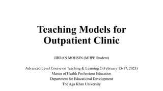 Teaching Models for
Outpatient Clinic
JIBRAN MOHSIN (MHPE Student)
Advanced Level Course on Teaching & Learning 2 (February 13-17, 2023)
Master of Health Professions Education
Department for Educational Development
The Aga Khan University
 