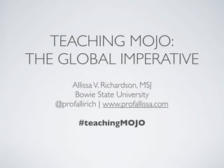 TEACHING MOJO:
THE GLOBAL IMPERATIVE
       Allissa V. Richardson, MSJ
        Bowie State University
   @profallirich | www.profallissa.com

          #teachingMOJO
 