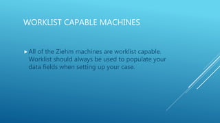 WORKLIST CAPABLE MACHINES
All of the Ziehm machines are worklist capable.
Worklist should always be used to populate your
data fields when setting up your case.
 