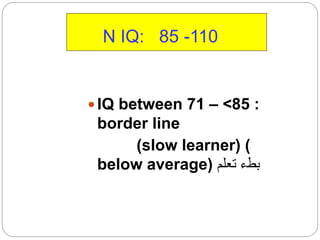 N IQ: 85 -110
 IQ between 71 – <85 :
border line
(slow learner) (
below average) ‫تعلم‬ ‫بطء‬
 