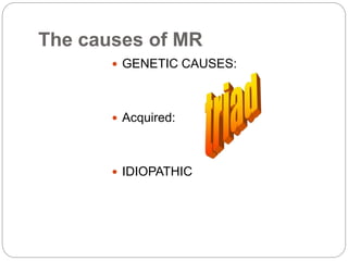 The causes of MR
 GENETIC CAUSES:
 Acquired:
 IDIOPATHIC
 