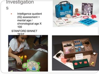 Investigation
s
 Intelligence quotient
(IQ) assessment =
mental age /
chronological age X
100
STANFORD BINNET
TEST
WESCHLER TEST
 