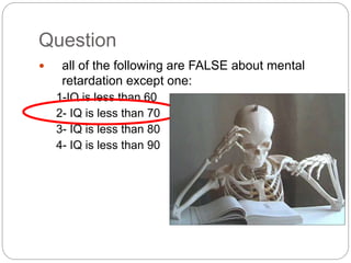  all of the following are FALSE about mental
retardation except one:
1-IQ is less than 60
2- IQ is less than 70
3- IQ is less than 80
4- IQ is less than 90
Question
 