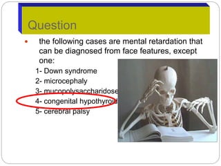  the following cases are mental retardation that
can be diagnosed from face features, except
one:
1- Down syndrome
2- microcephaly
3- mucopolysaccharidoses
4- congenital hypothyroidism
5- cerebral palsy
Question
 