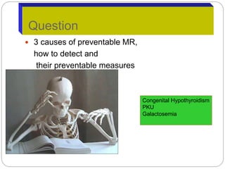  3 causes of preventable MR,
how to detect and
their preventable measures
Question
Congenital Hypothyroidism
PKU
Galactosemia
 