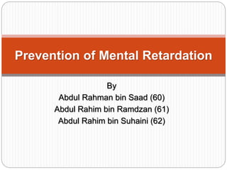 By
Abdul Rahman bin Saad (60)
Abdul Rahim bin Ramdzan (61)
Abdul Rahim bin Suhaini (62)
Prevention of Mental Retardation
 