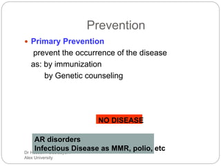 Dr Hussein Abdeldayem
Alex University
Prevention
 Primary Prevention
prevent the occurrence of the disease
as: by immunization
by Genetic counseling
NO DISEASE
AR disorders
Infectious Disease as MMR, polio, etc
 