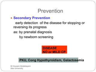 Dr Hussein Abdeldayem
Alex University
Prevention
 Secondary Prevention
early detection of the disease for stopping or
reversing its progress
as: by prenatal diagnosis
by newborn screening
DISEASE
NO or MILD CP
PKU, Cong Hypothyroidism, Galactosemia
 