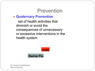 Dr Hussein Abdeldayem
Alex University
Prevention
 Quaternary Prevention
set of health activities that
diminish or avoid the
consequences of unnecessary
or excessive interventions in the
health system
cost
Swine Flu
 