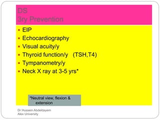 Dr Hussein Abdeldayem
Alex University
DS
3ry Prevention
 EIP
 Echocardiography
 Visual acuity/y
 Thyroid function/y (TSH,T4)
 Tympanometry/y
 Neck X ray at 3-5 yrs*
*Neutral view, flexion &
extension
 