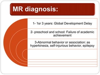 MR diagnosis:
1- 1sr 3 years: Global Development Delay
2- preschool and school: Failure of academic
achievement
3-Abnormal behavior or association: as
hyperkinesia, self-injurious behavior, epilepsy
 