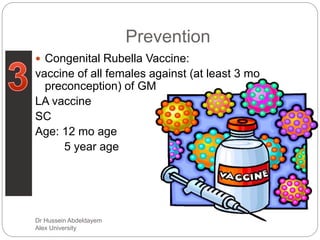 Dr Hussein Abdeldayem
Alex University
Prevention
 Congenital Rubella Vaccine:
vaccine of all females against (at least 3 mo
preconception) of GM
LA vaccine
SC
Age: 12 mo age
5 year age
 