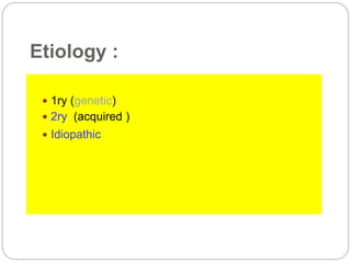 Etiology :
 1ry (genetic)
 2ry (acquired )
 Idiopathic
 
