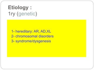 Etiology :
1ry (genetic)
1- hereditary: AR, AD,XL
2- chromosomal disorders
3- syndrome/dysgenesis
 