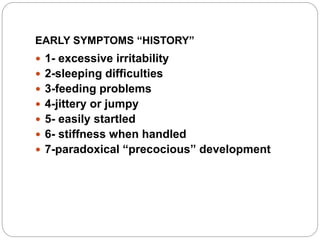 EARLY SYMPTOMS “HISTORY”
 1- excessive irritability
 2-sleeping difficulties
 3-feeding problems
 4-jittery or jumpy
 5- easily startled
 6- stiffness when handled
 7-paradoxical “precocious” development
 