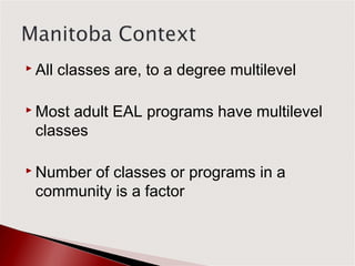  All   classes are, to a degree multilevel

 Mostadult EAL programs have multilevel
 classes

 Number
       of classes or programs in a
 community is a factor
 