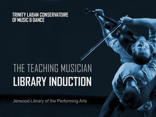 THE TEACHING MUSICIAN
LIBRARY INDUCTION
Jerwood Library of the Performing Arts
 