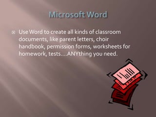  UseWord to create all kinds of classroom
documents, like parent letters, choir
handbook, permission forms, worksheets for
homework, tests….ANYthing you need.
 