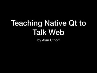 Teaching Native Qt to
Talk Web
by Alan Uthoﬀ
 