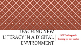 TEACHING NEW
LITERACY IN A DIGITAL
ENVIRONMENT
ICT Teaching-and-
learning for new teacher
 