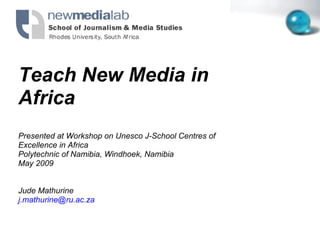 Teach New Media in Africa Presented at Workshop on Unesco J-School Centres of Excellence in Africa Polytechnic of Namibia, Windhoek, Namibia  May 2009 Jude Mathurine [email_address]   