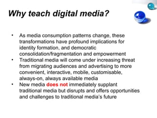 Why teach digital media? <ul><li>As media consumption patterns change, these transformations have profound implications fo...