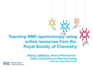 Teaching NMR spectroscopy using
        online resources from the
       Royal Society of Chemistry

        Antony J Williams, Alexey Pshenichnov,
          Valery Tkachenko and Richard Oakley
                         ACS San Diego March 2012
 