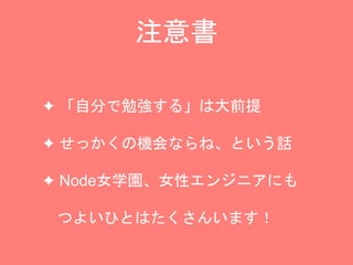 注意書
✦ 「自分で勉強する」は大前提
✦ せっかくの機会ならね、という話
✦ Node女学園、女性エンジニアにも
つよいひとはたくさんいます！
 