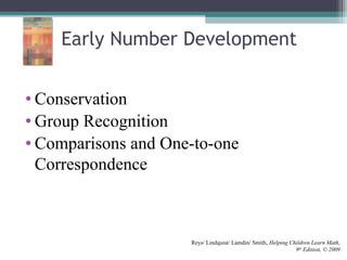 Early Number Development
• Conservation
• Group Recognition
• Comparisons and One-to-one
Correspondence
Reys/ Lindquist/ Lamdin/ Smith, Helping Children Learn Math,
9th
Edition, © 2009
 