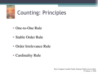 Counting: Principles
• One-to-One Rule
• Stable Order Rule
• Order Irrelevance Rule
• Cardinality Rule
Reys/ Lindquist/ Lamdin/ Smith, Helping Children Learn Math,
9th
Edition, © 2009
 