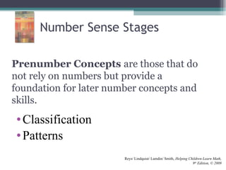 Prenumber Concepts are those that do
not rely on numbers but provide a
foundation for later number concepts and
skills.
•Classification
•Patterns
Reys/ Lindquist/ Lamdin/ Smith, Helping Children Learn Math,
9th
Edition, © 2009
Number Sense Stages
 
