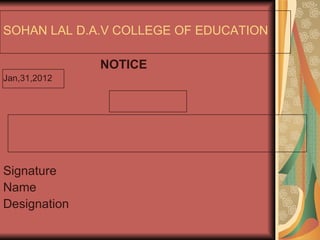 SOHAN LAL D.A.V COLLEGE OF EDUCATION NOTICE Jan,31,2012 Signature  Name  Designation 