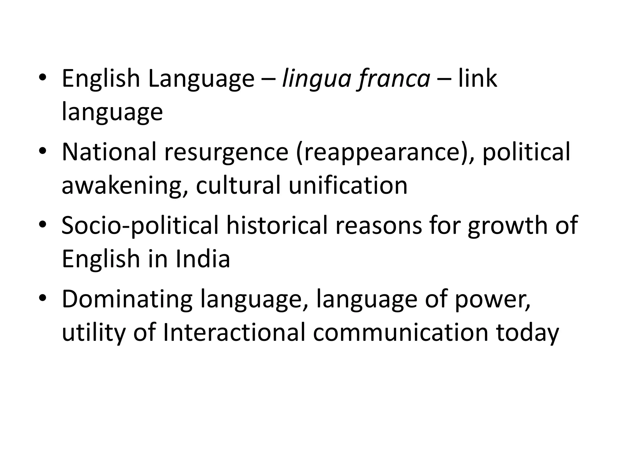 • English Language – lingua franca – link
language
• National resurgence (reappearance), political
awakening, cultural unification
• Socio-political historical reasons for growth of
English in India
• Dominating language, language of power,
utility of Interactional communication today
 