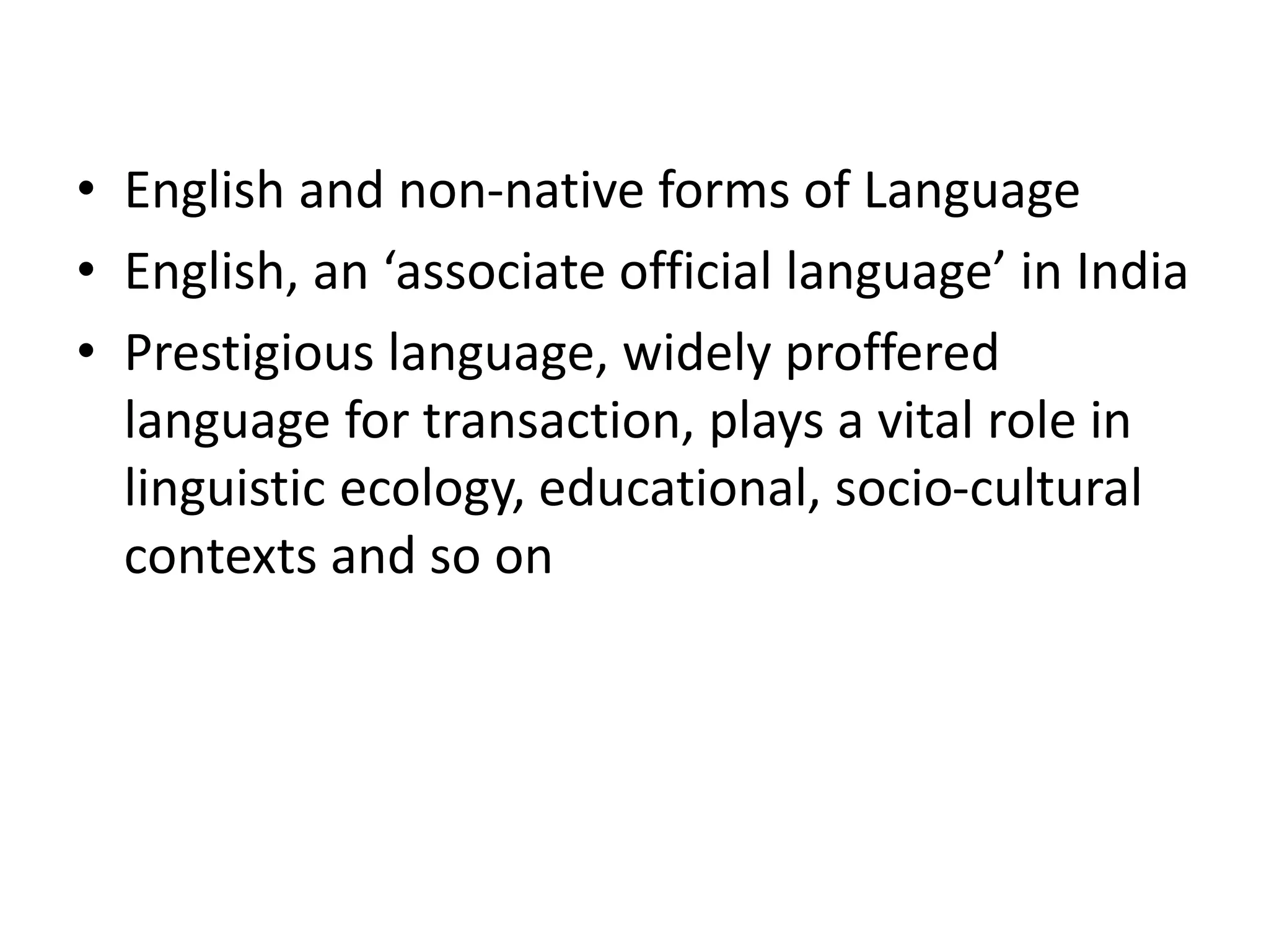 • English and non-native forms of Language
• English, an ‘associate official language’ in India
• Prestigious language, widely proffered
language for transaction, plays a vital role in
linguistic ecology, educational, socio-cultural
contexts and so on
 